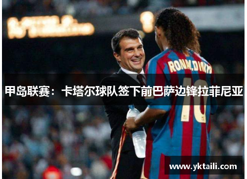 甲岛联赛：卡塔尔球队签下前巴萨边锋拉菲尼亚