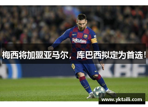 梅西将加盟亚马尔，库巴西拟定为首选！