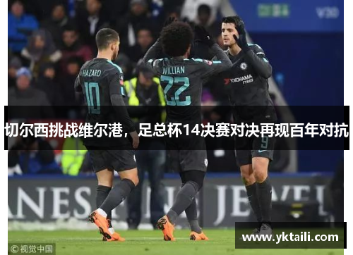 切尔西挑战维尔港，足总杯14决赛对决再现百年对抗